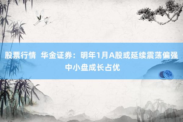 股票行情  华金证券：明年1月A股或延续震荡偏强 中小盘成长占优