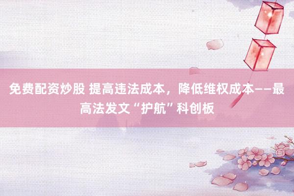 免费配资炒股 提高违法成本，降低维权成本——最高法发文“护航”科创板