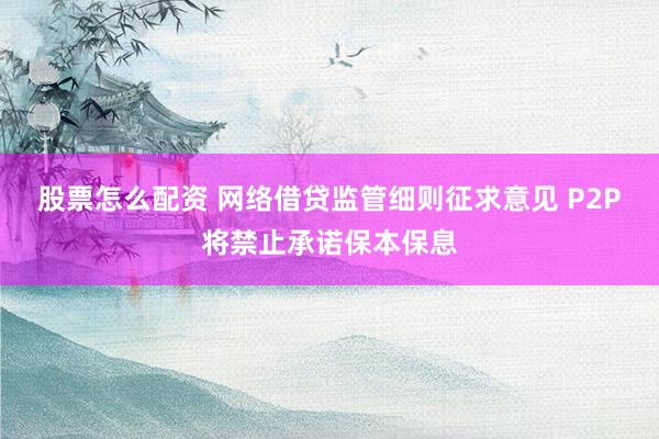 股票怎么配资 网络借贷监管细则征求意见 P2P将禁止承诺保本保息
