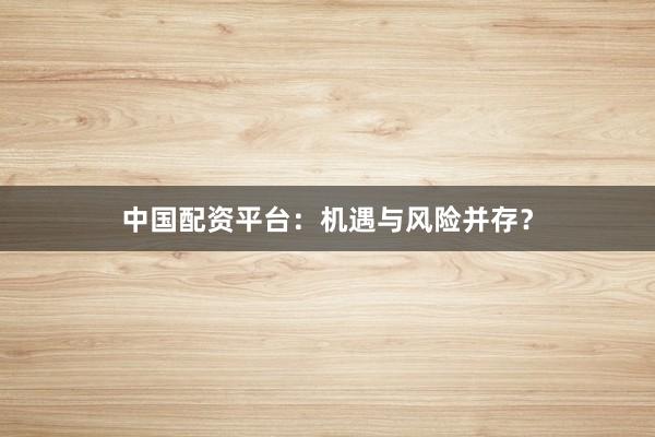 中国配资平台：机遇与风险并存？