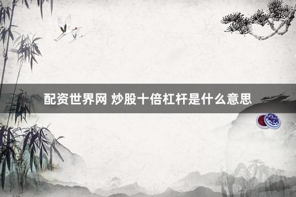 配资世界网 炒股十倍杠杆是什么意思