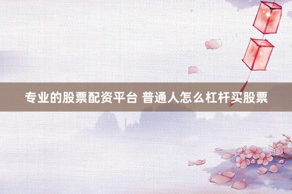 专业的股票配资平台 普通人怎么杠杆买股票