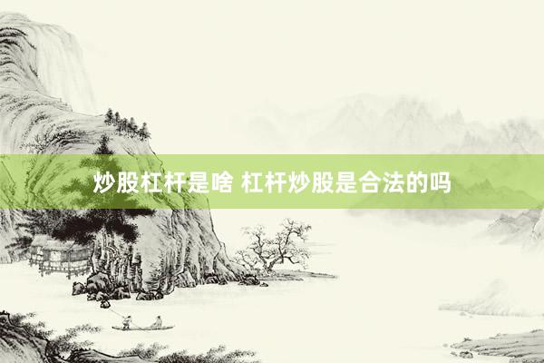 炒股杠杆是啥 杠杆炒股是合法的吗