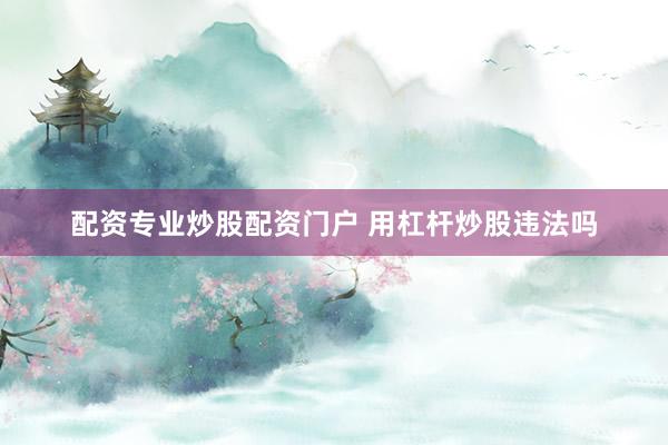 配资专业炒股配资门户 用杠杆炒股违法吗