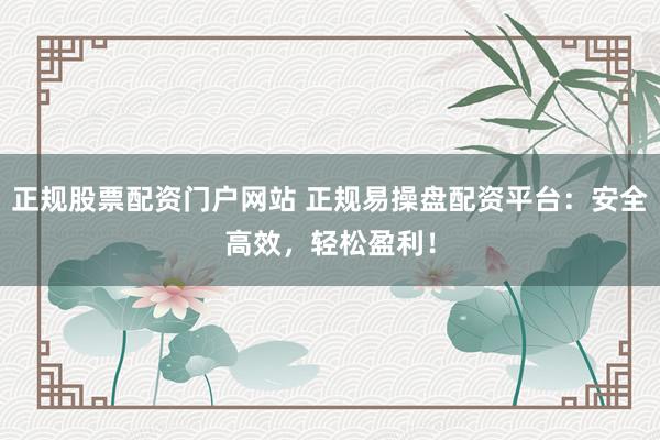 正规股票配资门户网站 正规易操盘配资平台：安全高效，轻松盈利！