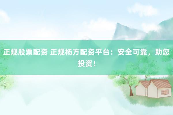 正规股票配资 正规杨方配资平台：安全可靠，助您投资！