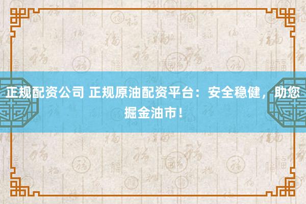 正规配资公司 正规原油配资平台：安全稳健，助您掘金油市！