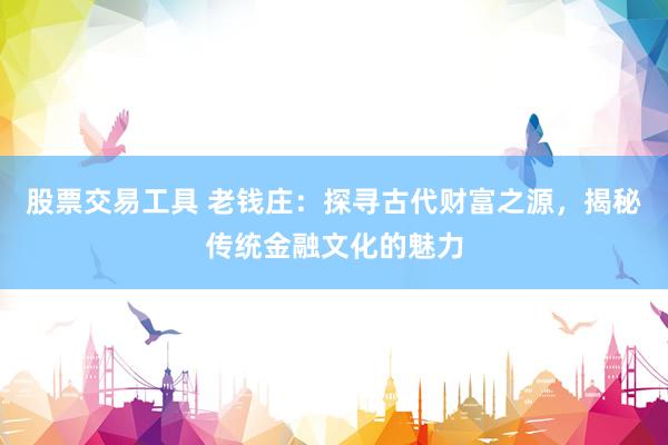 股票交易工具 老钱庄：探寻古代财富之源，揭秘传统金融文化的魅力