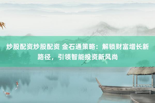 炒股配资炒股配资 金石通策略：解锁财富增长新路径，引领智能投资新风尚