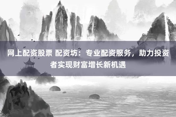 网上配资股票 配资坊：专业配资服务，助力投资者实现财富增长新机遇