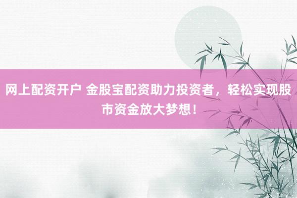 网上配资开户 金股宝配资助力投资者，轻松实现股市资金放大梦想！
