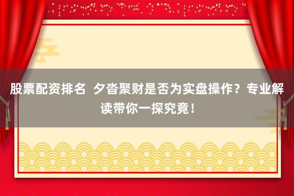股票配资排名  夕沓聚财是否为实盘操作？专业解读带你一探究竟！