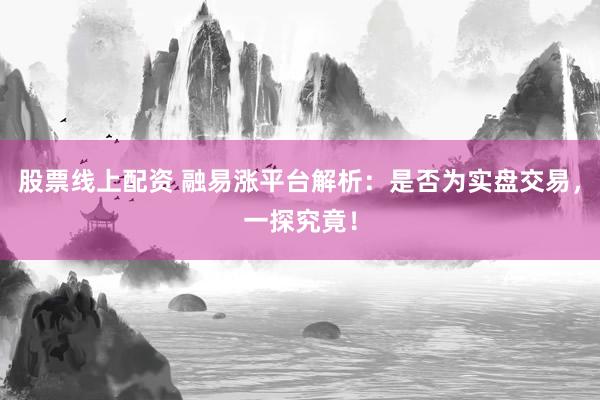 股票线上配资 融易涨平台解析：是否为实盘交易，一探究竟！