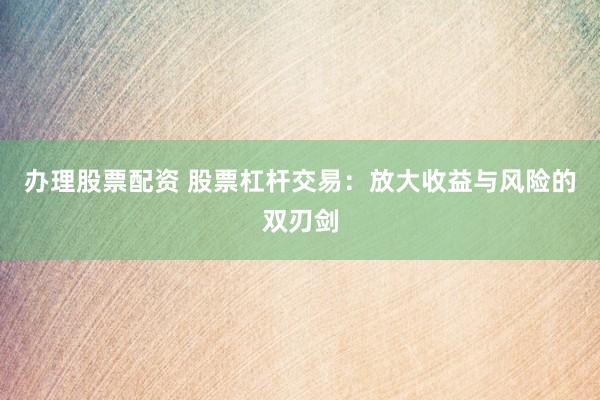 办理股票配资 股票杠杆交易：放大收益与风险的双刃剑