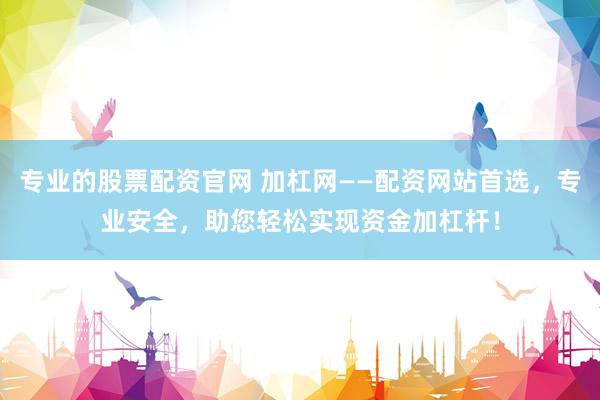专业的股票配资官网 加杠网——配资网站首选，专业安全，助您轻松实现资金加杠杆！