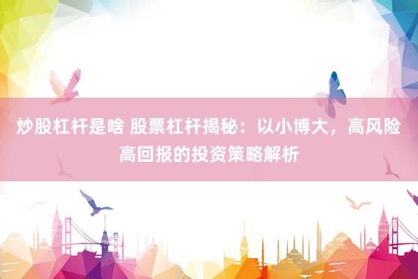炒股杠杆是啥 股票杠杆揭秘：以小博大，高风险高回报的投资策略解析