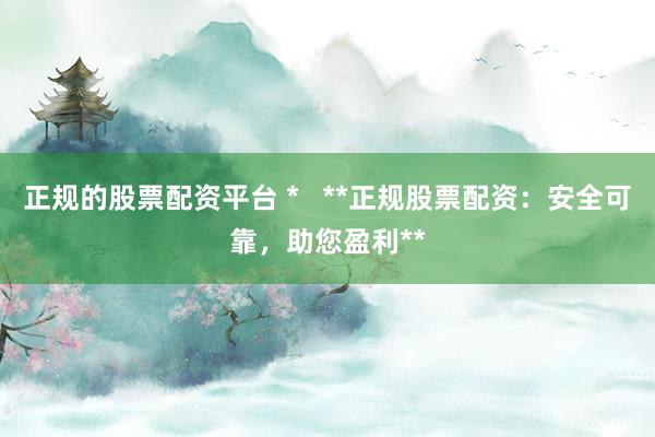 正规的股票配资平台 *   **正规股票配资：安全可靠，助您盈利**