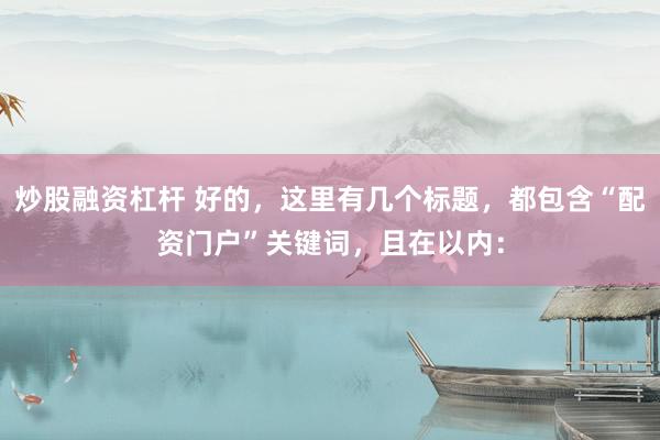 炒股融资杠杆 好的，这里有几个标题，都包含“配资门户”关键词，且在以内：