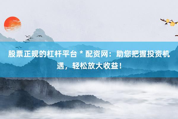 股票正规的杠杆平台 * 配资网：助您把握投资机遇，轻松放大收益！
