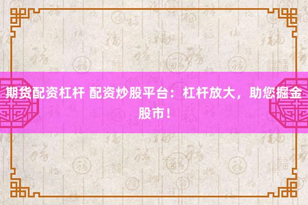 期货配资杠杆 配资炒股平台：杠杆放大，助您掘金股市！