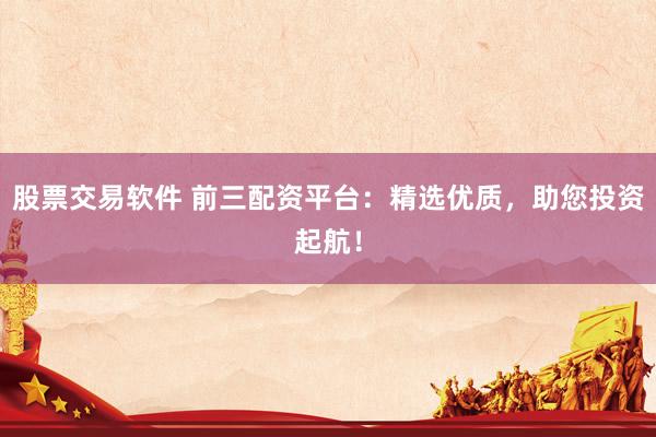 股票交易软件 前三配资平台：精选优质，助您投资起航！