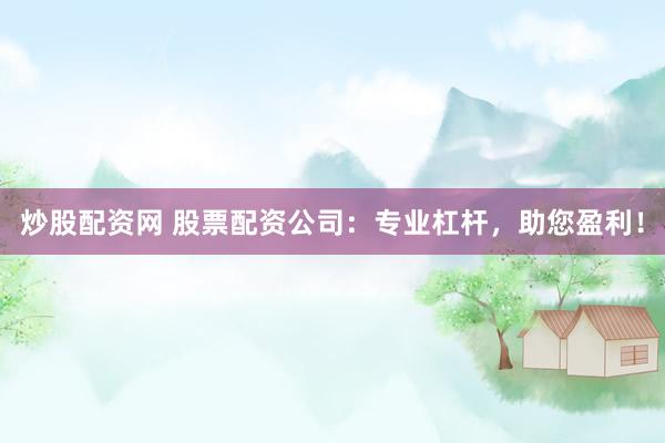 炒股配资网 股票配资公司：专业杠杆，助您盈利！