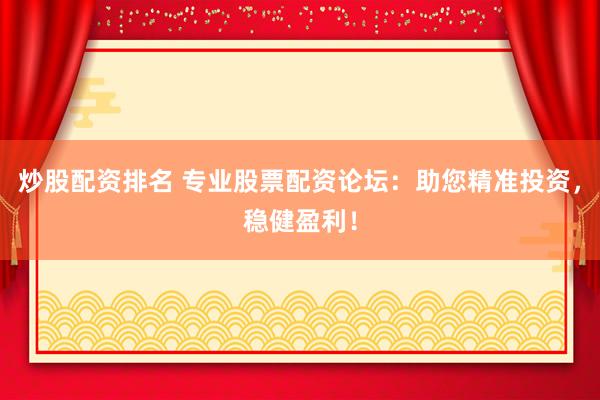 炒股配资排名 专业股票配资论坛：助您精准投资，稳健盈利！