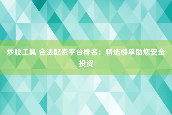 炒股工具 合法配资平台排名：精选榜单助您安全投资