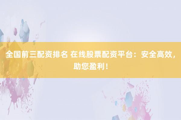 全国前三配资排名 在线股票配资平台：安全高效，助您盈利！
