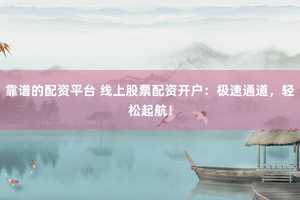 靠谱的配资平台 线上股票配资开户：极速通道，轻松起航！