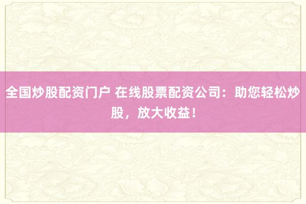全国炒股配资门户 在线股票配资公司：助您轻松炒股，放大收益！