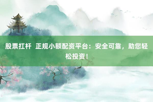 股票扛杆  正规小额配资平台：安全可靠，助您轻松投资！