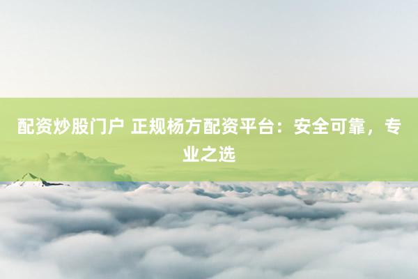 配资炒股门户 正规杨方配资平台：安全可靠，专业之选