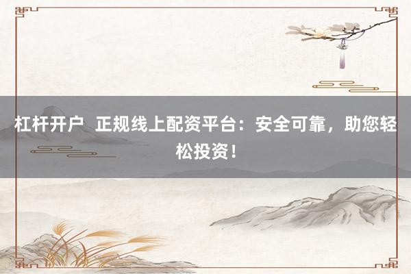 杠杆开户  正规线上配资平台：安全可靠，助您轻松投资！