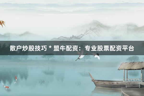 散户炒股技巧 * 盟牛配资：专业股票配资平台