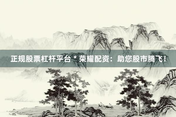正规股票杠杆平台 * 荣耀配资：助您股市腾飞！