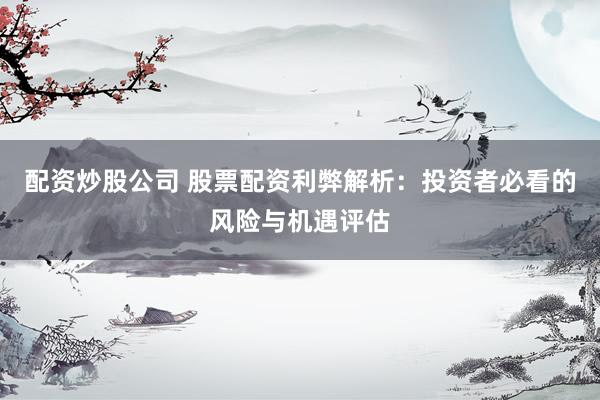 配资炒股公司 股票配资利弊解析：投资者必看的风险与机遇评估
