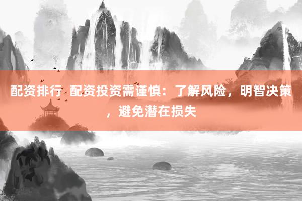 配资排行  配资投资需谨慎：了解风险，明智决策，避免潜在损失