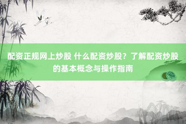 配资正规网上炒股 什么配资炒股？了解配资炒股的基本概念与操作指南