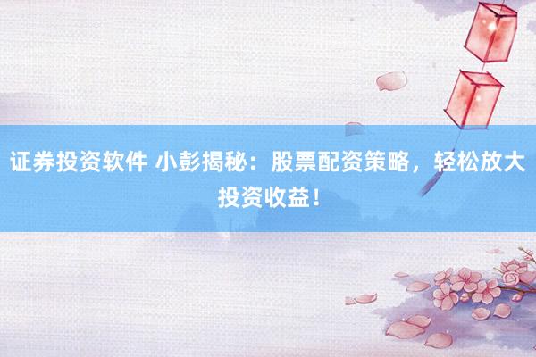 证券投资软件 小彭揭秘：股票配资策略，轻松放大投资收益！