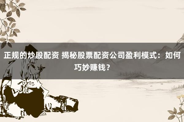 正规的炒股配资 揭秘股票配资公司盈利模式：如何巧妙赚钱？