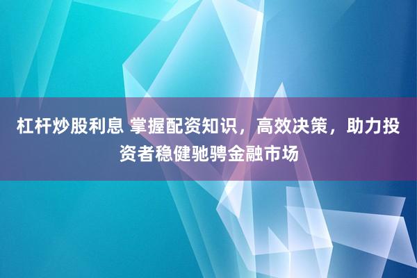 杠杆炒股利息 掌握配资知识，高效决策，助力投资者稳健驰骋金融市场