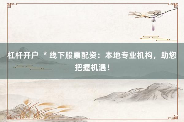 杠杆开户  * 线下股票配资：本地专业机构，助您把握机遇！