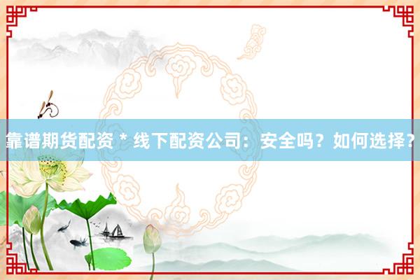 靠谱期货配资 * 线下配资公司：安全吗？如何选择？
