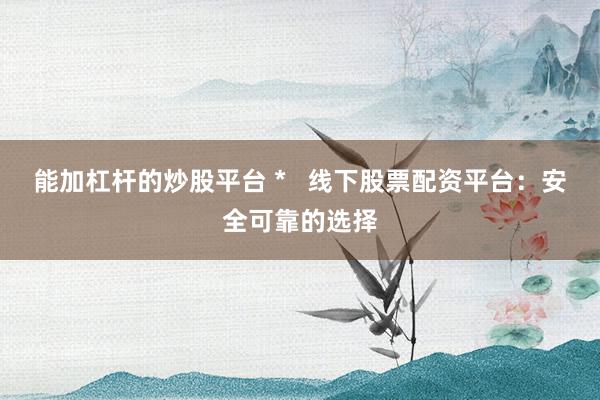 能加杠杆的炒股平台 *   线下股票配资平台：安全可靠的选择