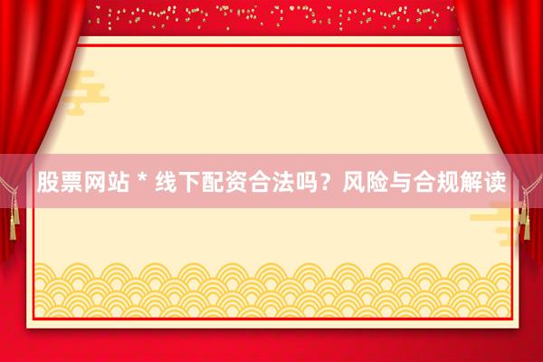 股票网站 * 线下配资合法吗？风险与合规解读
