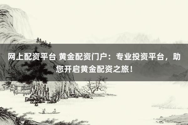 网上配资平台 黄金配资门户：专业投资平台，助您开启黄金配资之旅！