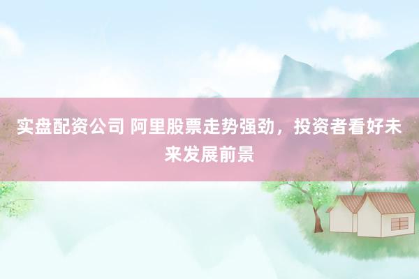 实盘配资公司 阿里股票走势强劲，投资者看好未来发展前景