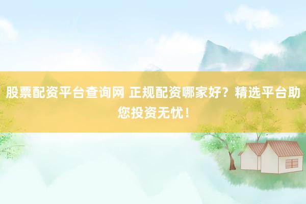 股票配资平台查询网 正规配资哪家好？精选平台助您投资无忧！