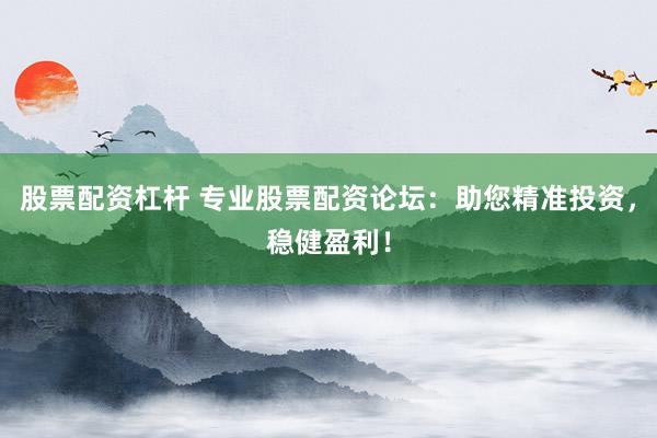 股票配资杠杆 专业股票配资论坛：助您精准投资，稳健盈利！
